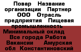 Повар › Название организации ­ Партнер, ООО › Отрасль предприятия ­ Пищевая промышленность › Минимальный оклад ­ 1 - Все города Работа » Вакансии   . Амурская обл.,Константиновский р-н